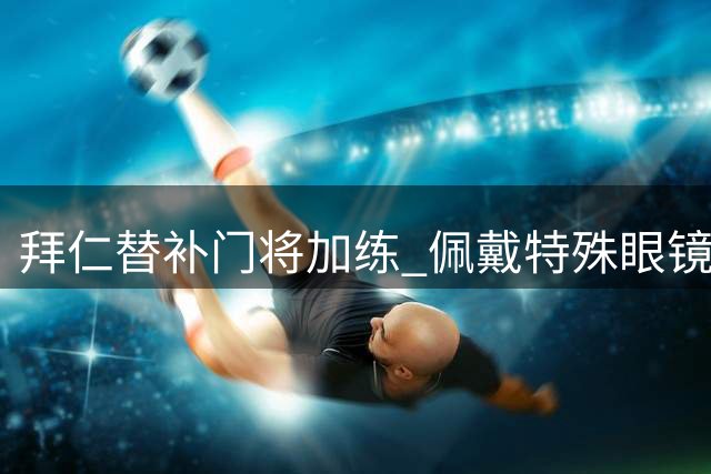 拜仁替补门将加练 佩戴特殊眼镜提升专注力